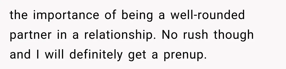 the importance of being a well-rounded partner in a relationship. No rush though and I will definitely get a prenup.