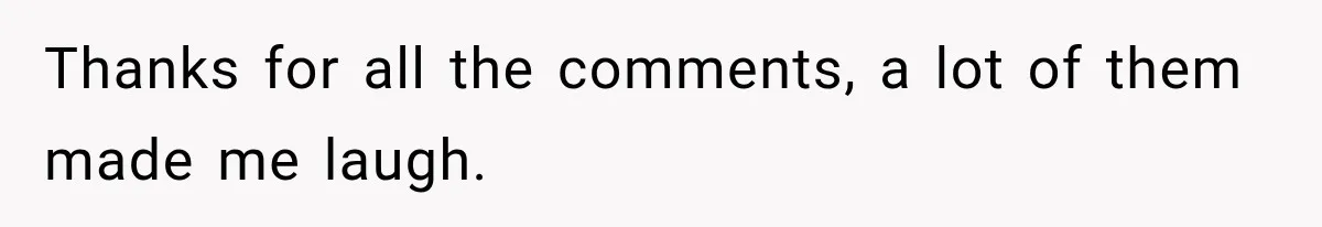 Thanks for all the comments, a lot of them made me laugh.