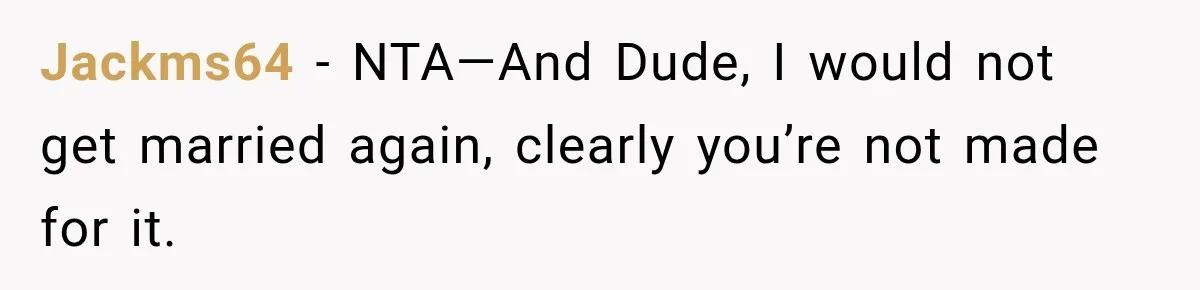 Jackms64 − NTA—And Dude, I would not get married again, clearly you’re not made for it.