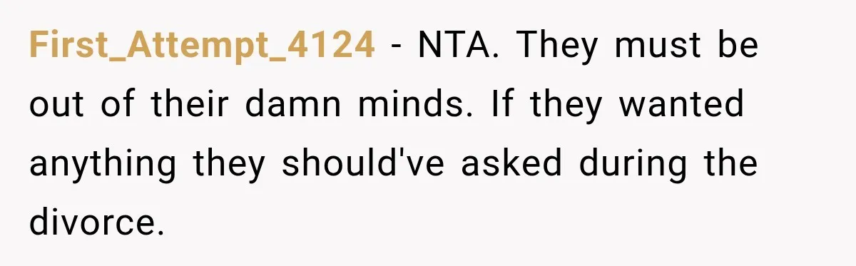 First_Attempt_4124 − NTA. They must be out of their damn minds. If they wanted anything they should've asked during the divorce.