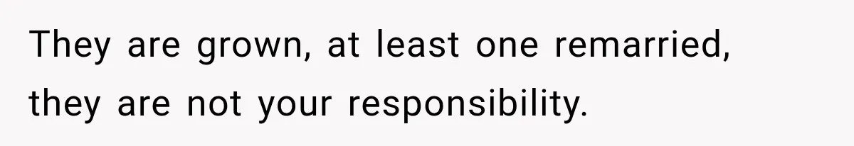 They are grown, at least one remarried, they are not your responsibility.