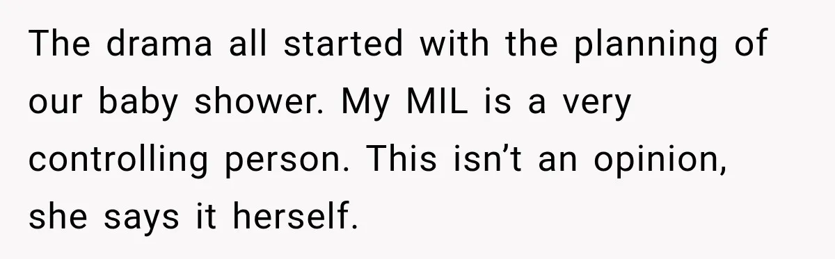 Pregnant Woman Refuses MIL Newborn Visits After She Turns the Baby Shower Into Family Drama The drama all started with the planning of our baby shower. My MIL is a very controlling person. This isn’t an opinion, she says it herself.