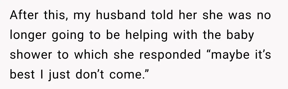Pregnant Woman Refuses MIL Newborn Visits After She Turns the Baby Shower Into Family Drama After this, my husband told her she was no longer going to be helping with the baby shower to which she responded “maybe it’s best I just don’t come.”