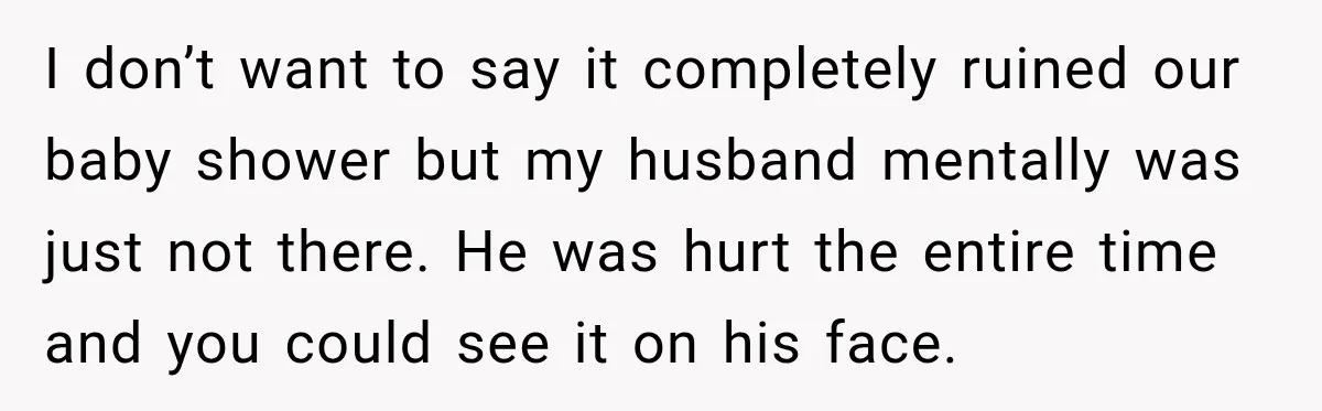 Pregnant Woman Refuses MIL Newborn Visits After She Turns the Baby Shower Into Family Drama I don’t want to say it completely ruined our baby shower but my husband mentally was just not there. He was hurt the entire time and you could see it...
