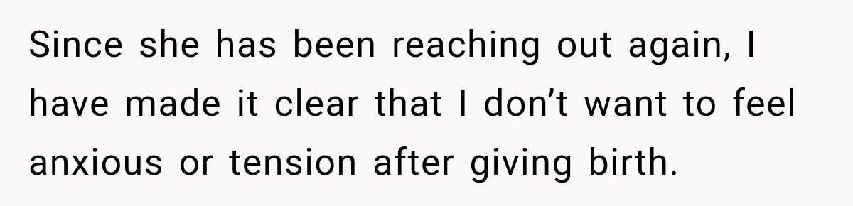 Pregnant Woman Refuses MIL Newborn Visits After She Turns the Baby Shower Into Family Drama Since she has been reaching out again, I have made it clear that I don’t want to feel anxious or tension after giving birth.