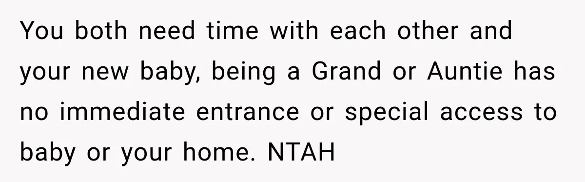 Pregnant Woman Refuses MIL Newborn Visits After She Turns the Baby Shower Into Family Drama You both need time with each other and your new baby, being a Grand or Auntie has no immediate entrance or special access to baby or your home. NTAH