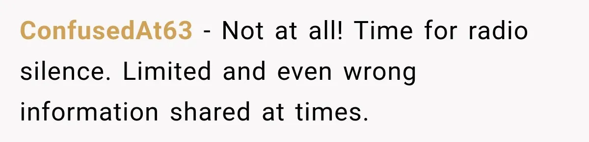 Pregnant Woman Refuses MIL Newborn Visits After She Turns the Baby Shower Into Family Drama ConfusedAt63 − Not at all! Time for radio silence. Limited and even wrong information shared at times.