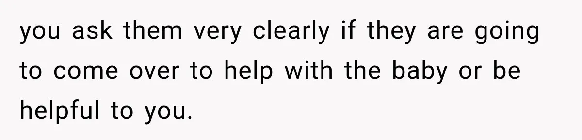 Pregnant Woman Refuses MIL Newborn Visits After She Turns the Baby Shower Into Family Drama you ask them very clearly if they are going to come over to help with the baby or be helpful to you.