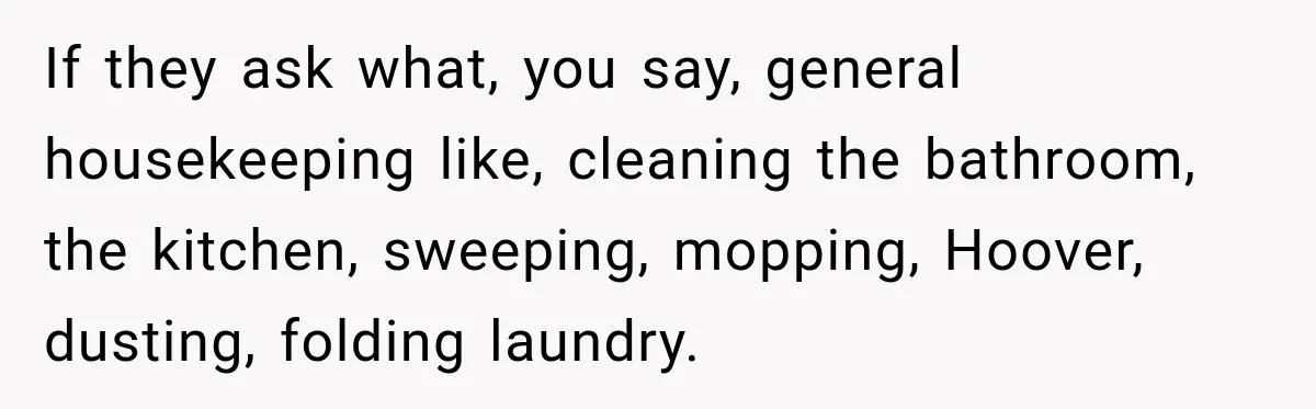 Pregnant Woman Refuses MIL Newborn Visits After She Turns the Baby Shower Into Family Drama If they ask what, you say, general housekeeping like, cleaning the bathroom, the kitchen, sweeping, mopping, Hoover, dusting, folding laundry.