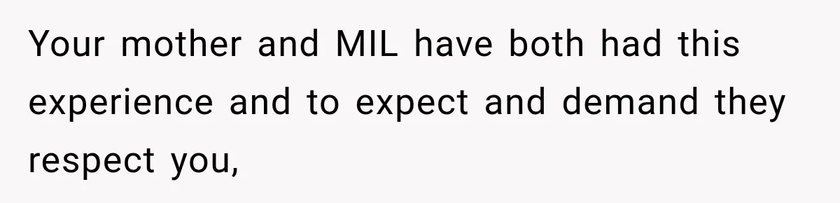 Pregnant Woman Refuses MIL Newborn Visits After She Turns the Baby Shower Into Family Drama Your mother and MIL have both had this experience and to expect and demand they respect you,