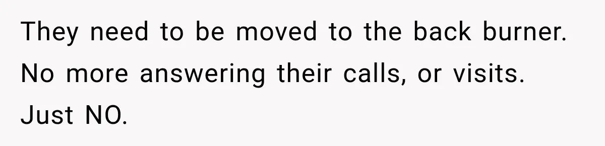 Pregnant Woman Refuses MIL Newborn Visits After She Turns the Baby Shower Into Family Drama They need to be moved to the back burner. No more answering their calls, or visits. Just NO.
