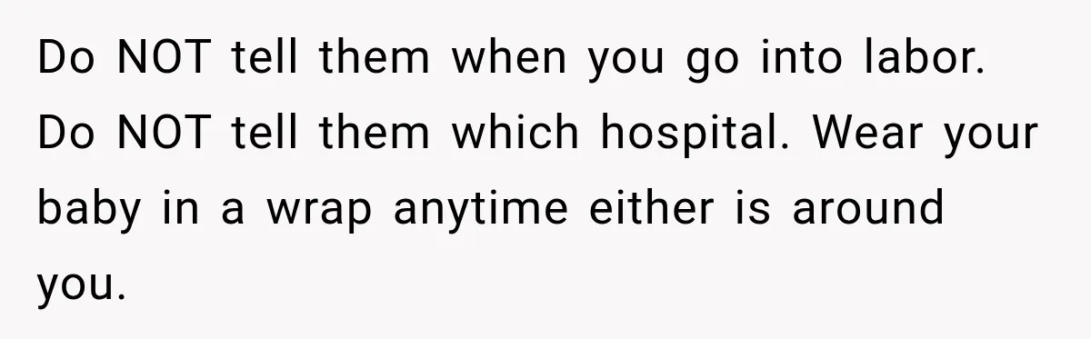 Pregnant Woman Refuses MIL Newborn Visits After She Turns the Baby Shower Into Family Drama Do NOT tell them when you go into labor. Do NOT tell them which hospital. Wear your baby in a wrap anytime either is around you.