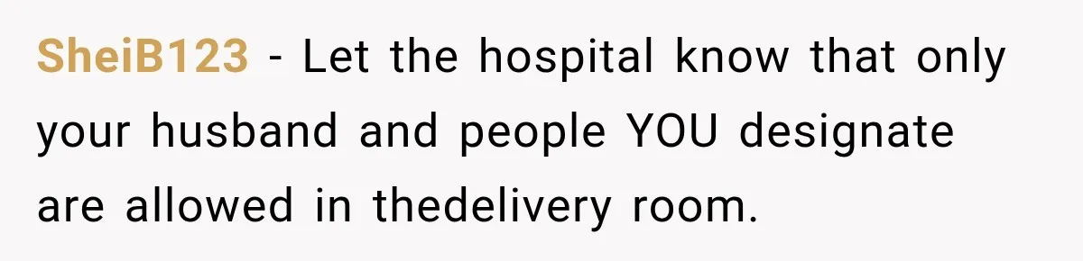 Pregnant Woman Refuses MIL Newborn Visits After She Turns the Baby Shower Into Family Drama SheiB123 − Let the hospital know that only your husband and people YOU designate are allowed in thedelivery room.