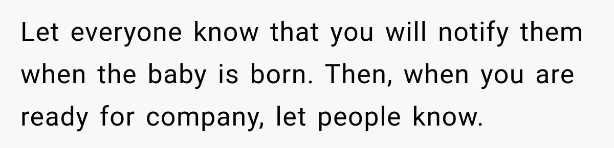 Pregnant Woman Refuses MIL Newborn Visits After She Turns the Baby Shower Into Family Drama Let everyone know that you will notify them when the baby is born. Then, when you are ready for company, let people know.