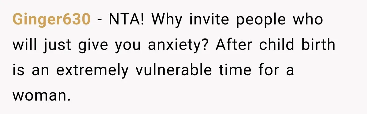 Pregnant Woman Refuses MIL Newborn Visits After She Turns the Baby Shower Into Family Drama Ginger630 − NTA! Why invite people who will just give you anxiety? After child birth is an extremely vulnerable time for a woman.