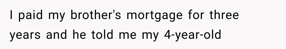 I paid my brother's mortgage for three years and he told me my 4-year-old