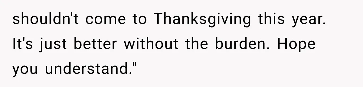 shouldn't come to Thanksgiving this year. It's just better without the burden. Hope you understand."