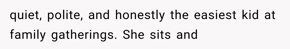 quiet, polite, and honestly the easiest kid at family gatherings. She sits and