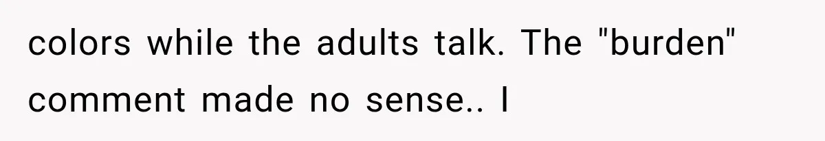 colors while the adults talk. The "burden" comment made no sense.. I