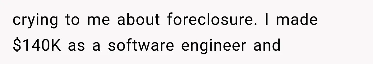crying to me about foreclosure. I made $140K as a software engineer and