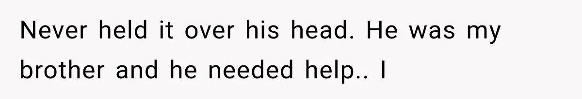 Never held it over his head. He was my brother and he needed help.. I