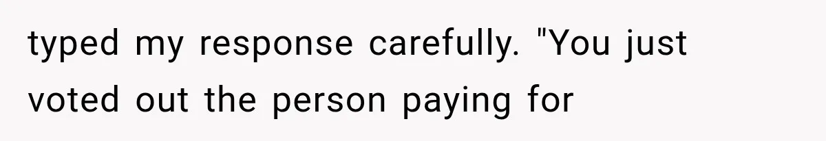 typed my response carefully. "You just voted out the person paying for