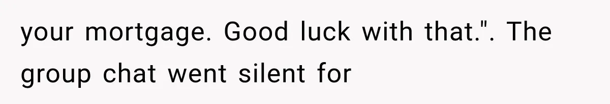 your mortgage. Good luck with that.". The group chat went silent for