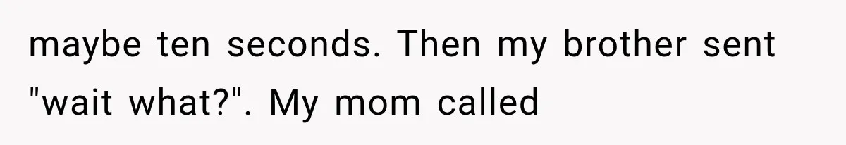 maybe ten seconds. Then my brother sent "wait what?". My mom called