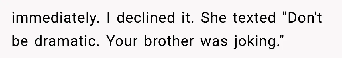 immediately. I declined it. She texted "Don't be dramatic. Your brother was joking."