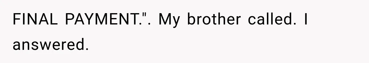 FINAL PAYMENT.". My brother called. I answered.