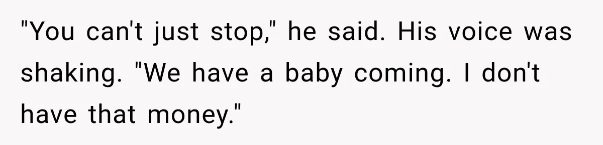 "You can't just stop," he said. His voice was shaking. "We have a baby coming. I don't have that money."