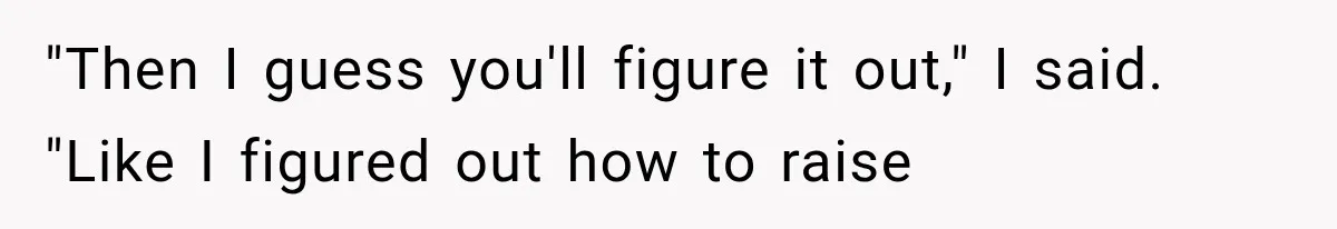 "Then I guess you'll figure it out," I said. "Like I figured out how to raise
