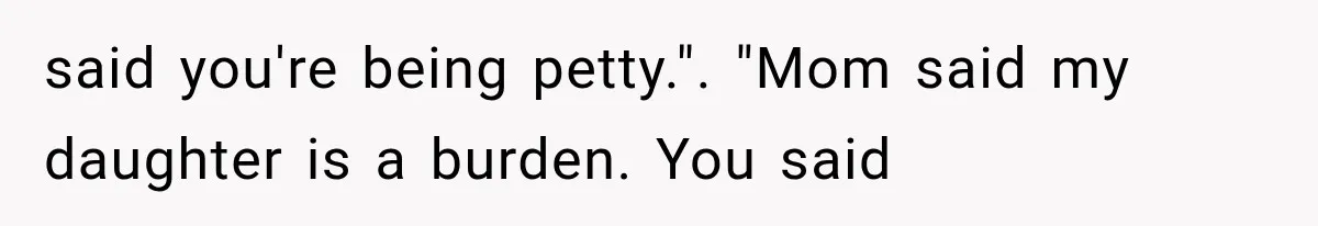 said you're being petty.". "Mom said my daughter is a burden. You said