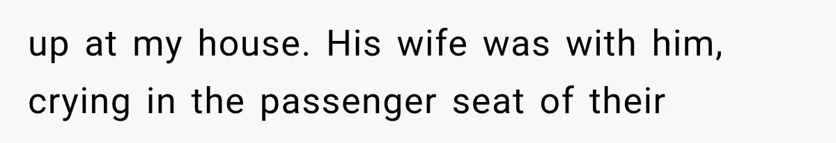 up at my house. His wife was with him, crying in the passenger seat of their