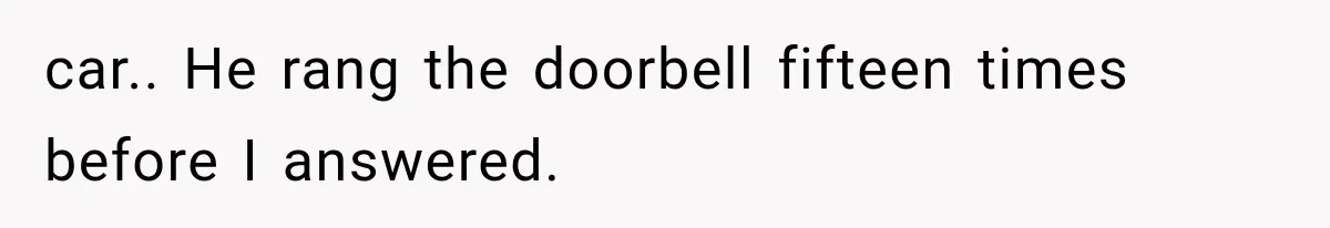 car.. He rang the doorbell fifteen times before I answered.