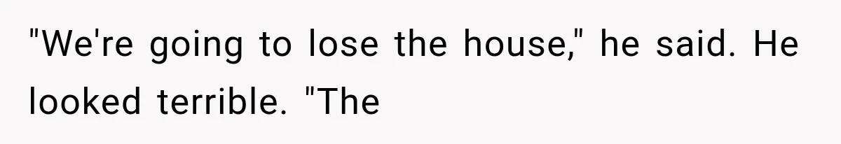 "We're going to lose the house," he said. He looked terrible. "The