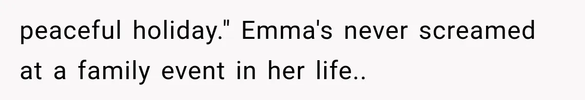 peaceful holiday." Emma's never screamed at a family event in her life..