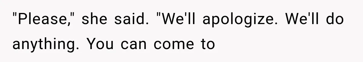 "Please," she said. "We'll apologize. We'll do anything. You can come to