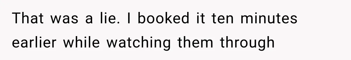 That was a lie. I booked it ten minutes earlier while watching them through