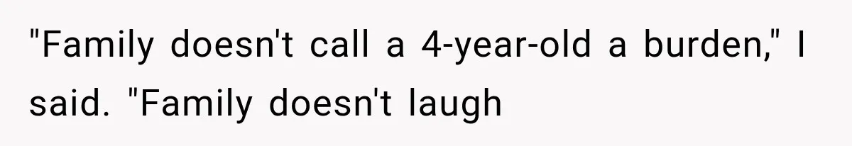 "Family doesn't call a 4-year-old a burden," I said. "Family doesn't laugh