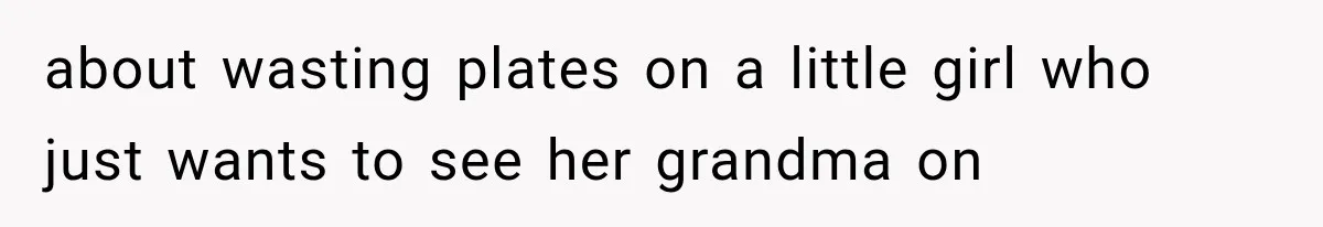 about wasting plates on a little girl who just wants to see her grandma on