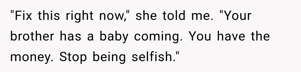 "Fix this right now," she told me. "Your brother has a baby coming. You have the money. Stop being selfish."