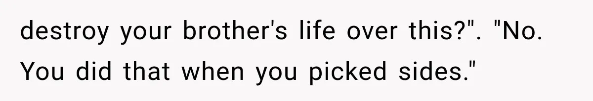 destroy your brother's life over this?". "No. You did that when you picked sides."