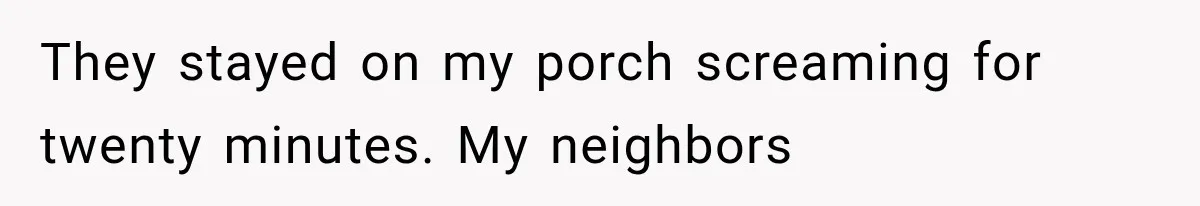 They stayed on my porch screaming for twenty minutes. My neighbors