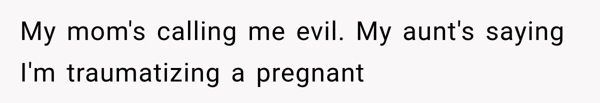 My mom's calling me evil. My aunt's saying I'm traumatizing a pregnant
