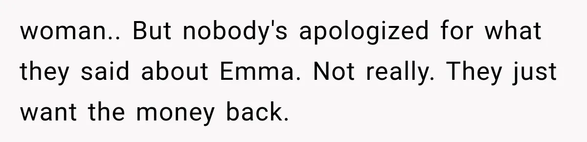 woman.. But nobody's apologized for what they said about Emma. Not really. They just want the money back.