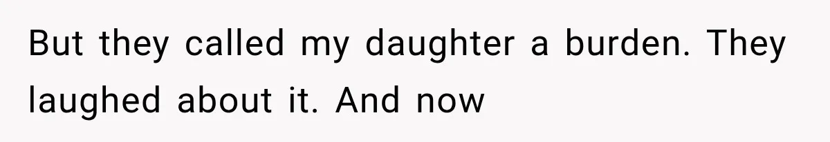 But they called my daughter a burden. They laughed about it. And now