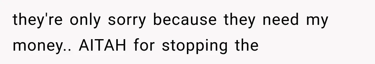 they're only sorry because they need my money.. AITAH for stopping the