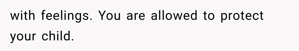 with feelings. You are allowed to protect your child.