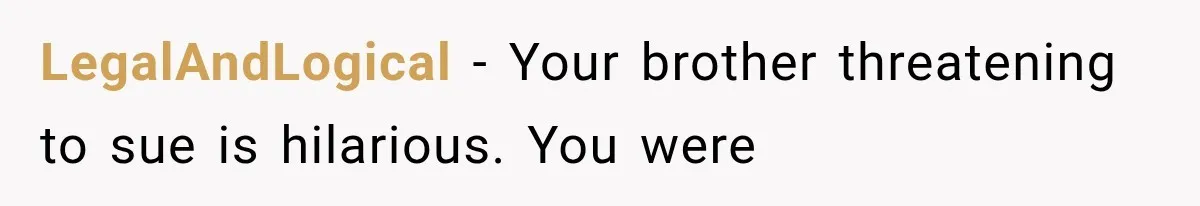 LegalAndLogical − Your brother threatening to sue is hilarious. You were